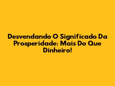Desvendando O Significado Da Prosperidade: Mais Do Que Dinheiro!