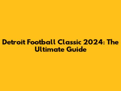 Detroit Football Classic 2024: The Ultimate Guide