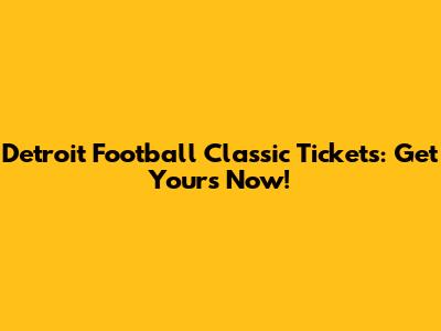 Detroit Football Classic Tickets: Get Yours Now!