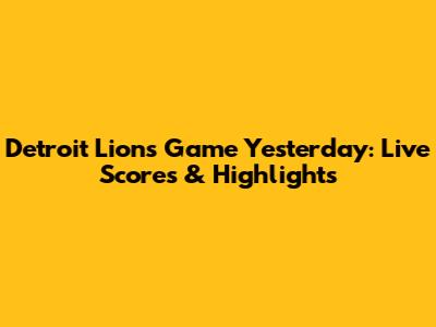 Detroit Lions Game Yesterday: Live Scores & Highlights