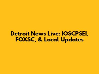 Detroit News Live: IOSCPSEI, FOXSC, & Local Updates