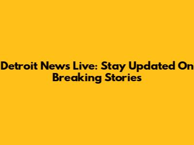 Detroit News Live: Stay Updated On Breaking Stories