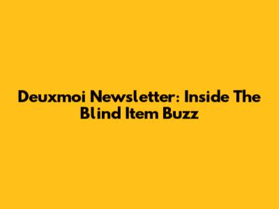 Deuxmoi Newsletter: Inside The Blind Item Buzz