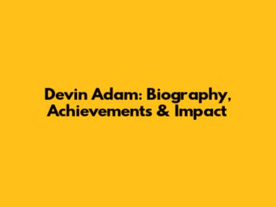 Devin Adam: Biography, Achievements & Impact