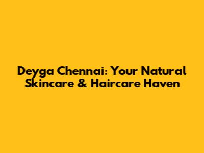 Deyga Chennai: Your Natural Skincare & Haircare Haven