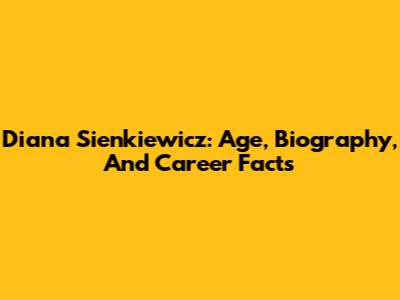 Diana Sienkiewicz: Age, Biography, And Career Facts