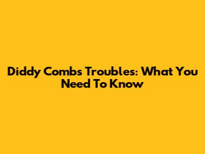 Diddy Combs' Troubles: What You Need To Know