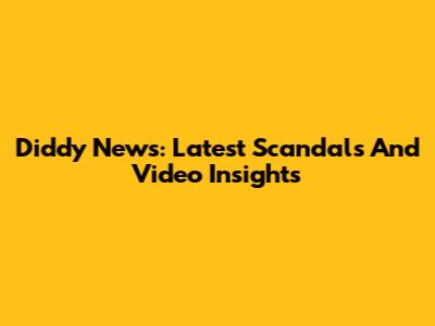 Diddy News: Latest Scandals And Video Insights