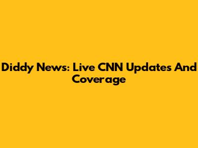 Diddy News: Live CNN Updates And Coverage