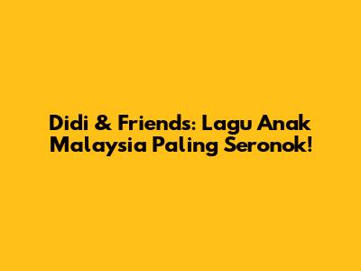 Didi & Friends: Lagu Anak Malaysia Paling Seronok!