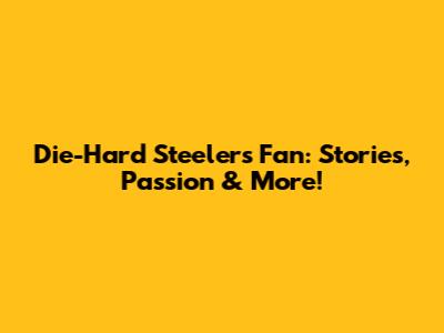 Die-Hard Steelers Fan: Stories, Passion & More!