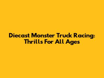 Diecast Monster Truck Racing: Thrills For All Ages