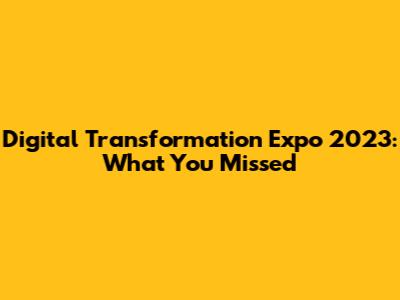 Digital Transformation Expo 2023: What You Missed