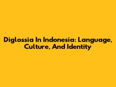 Diglossia In Indonesia: Language, Culture, And Identity