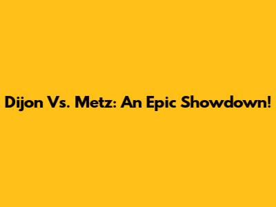 Dijon Vs. Metz: An Epic Showdown!