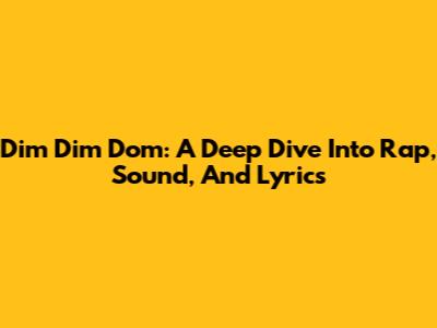 Dim Dim Dom: A Deep Dive Into Rap, Sound, And Lyrics