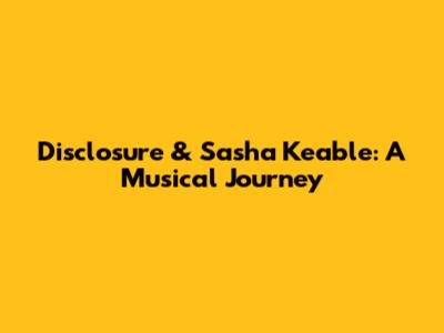 Disclosure & Sasha Keable: A Musical Journey