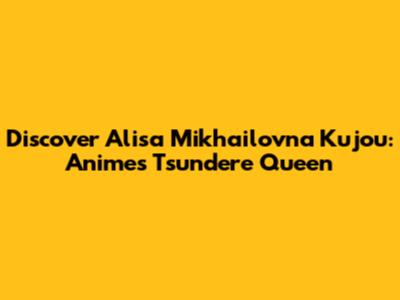 Discover Alisa Mikhailovna Kujou: Anime's Tsundere Queen