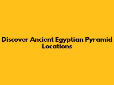 Discover Ancient Egyptian Pyramid Locations