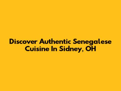 Discover Authentic Senegalese Cuisine In Sidney, OH
