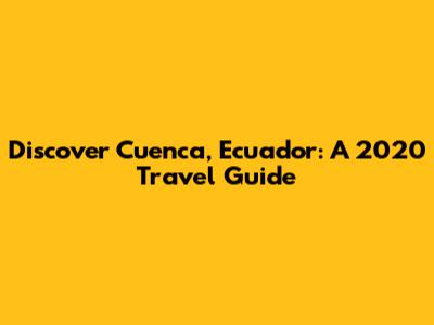 Discover Cuenca, Ecuador: A 2020 Travel Guide