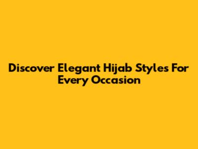 Discover Elegant Hijab Styles For Every Occasion