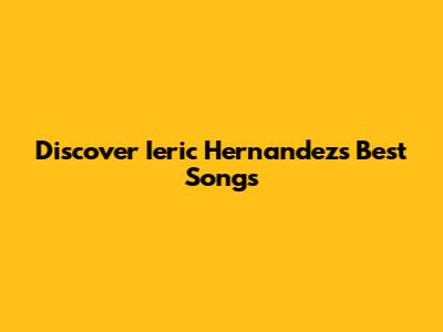 Discover Ieric Hernandez's Best Songs