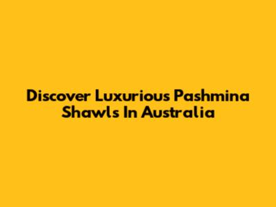 Discover Luxurious Pashmina Shawls In Australia
