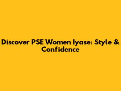 Discover PSE Women Iyase: Style & Confidence