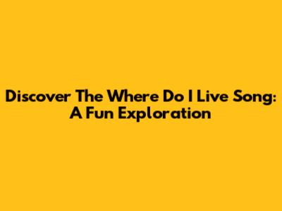 Discover The "Where Do I Live" Song: A Fun Exploration