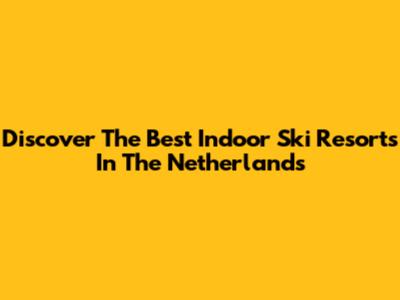 Discover The Best Indoor Ski Resorts In The Netherlands