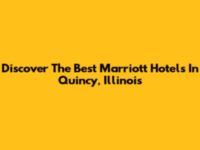 Discover The Best Marriott Hotels In Quincy, Illinois
