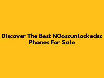 Discover The Best N0oscunlockedsc Phones For Sale