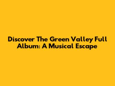 Discover The Green Valley Full Album: A Musical Escape