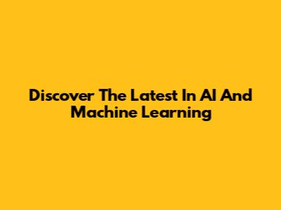 Discover The Latest In AI And Machine Learning