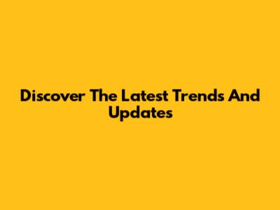 Discover The Latest Trends And Updates