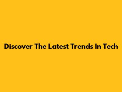 Discover The Latest Trends In Tech