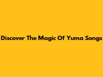 Discover The Magic Of Yuma Songs