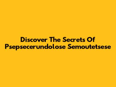Discover The Secrets Of Psepsecerundolose Semoutetsese
