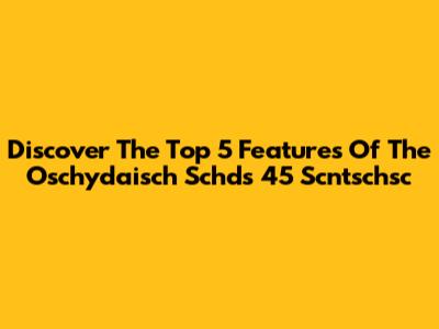Discover The Top 5 Features Of The Oschydaisch Schds 45 Scntschsc