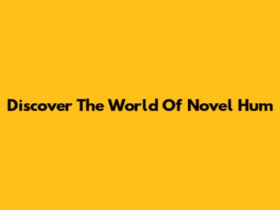 Discover The World Of Novel Hum