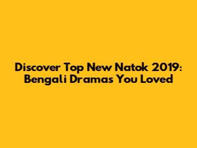 Discover Top New Natok 2019: Bengali Dramas You Loved