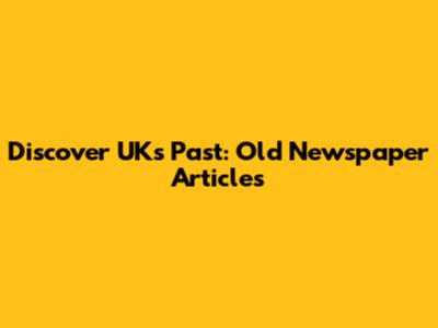 Discover UK's Past: Old Newspaper Articles