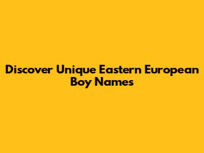 Discover Unique Eastern European Boy Names