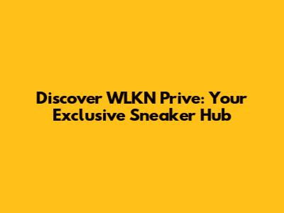 Discover WLKN Prive: Your Exclusive Sneaker Hub
