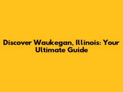 Discover Waukegan, Illinois: Your Ultimate Guide