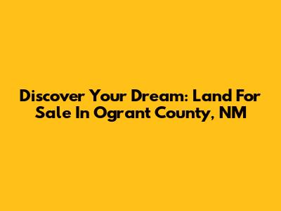 Discover Your Dream: Land For Sale In Ogrant County, NM
