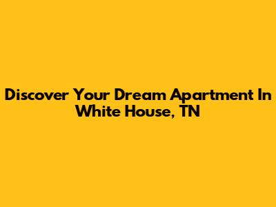 Discover Your Dream Apartment In White House, TN
