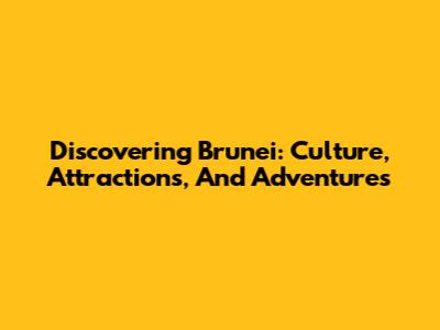 Discovering Brunei: Culture, Attractions, And Adventures