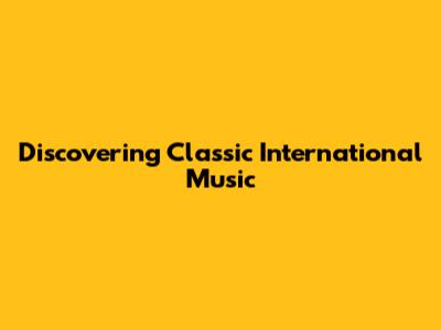Discovering Classic International Music